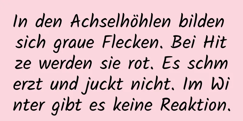In den Achselhöhlen bilden sich graue Flecken. Bei Hitze werden sie rot. Es schmerzt und juckt nicht. Im Winter gibt es keine Reaktion.