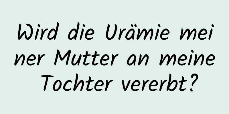Wird die Urämie meiner Mutter an meine Tochter vererbt?