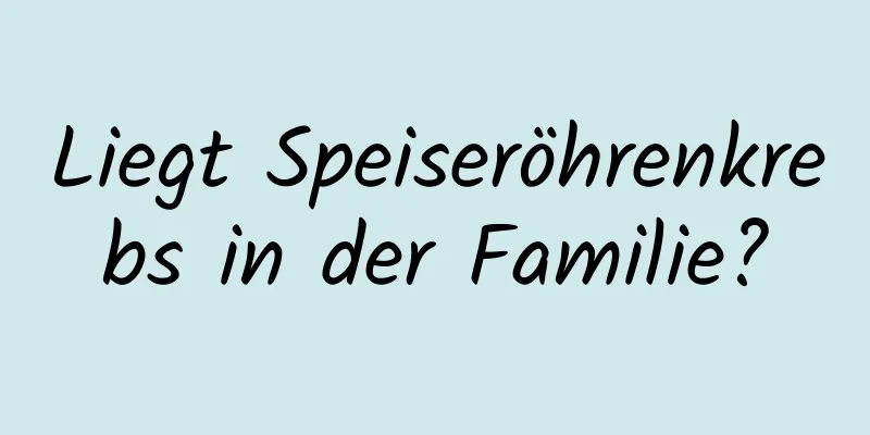 Liegt Speiseröhrenkrebs in der Familie?