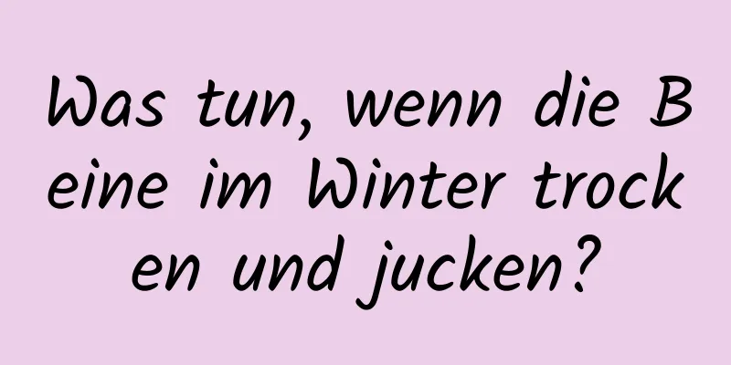 Was tun, wenn die Beine im Winter trocken und jucken?