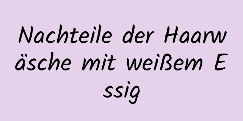 Nachteile der Haarwäsche mit weißem Essig