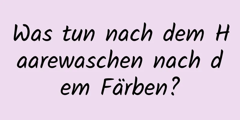 Was tun nach dem Haarewaschen nach dem Färben?