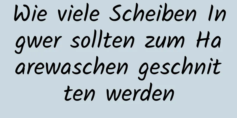 Wie viele Scheiben Ingwer sollten zum Haarewaschen geschnitten werden