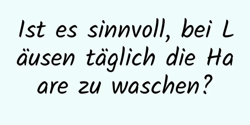 Ist es sinnvoll, bei Läusen täglich die Haare zu waschen?