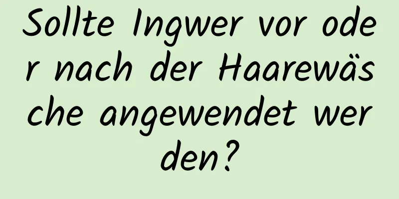 Sollte Ingwer vor oder nach der Haarewäsche angewendet werden?