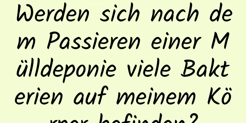 Werden sich nach dem Passieren einer Mülldeponie viele Bakterien auf meinem Körper befinden?
