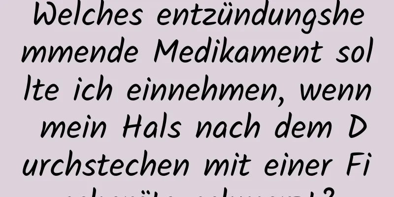 Welches entzündungshemmende Medikament sollte ich einnehmen, wenn mein Hals nach dem Durchstechen mit einer Fischgräte schmerzt?