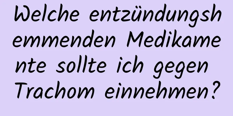 Welche entzündungshemmenden Medikamente sollte ich gegen Trachom einnehmen?