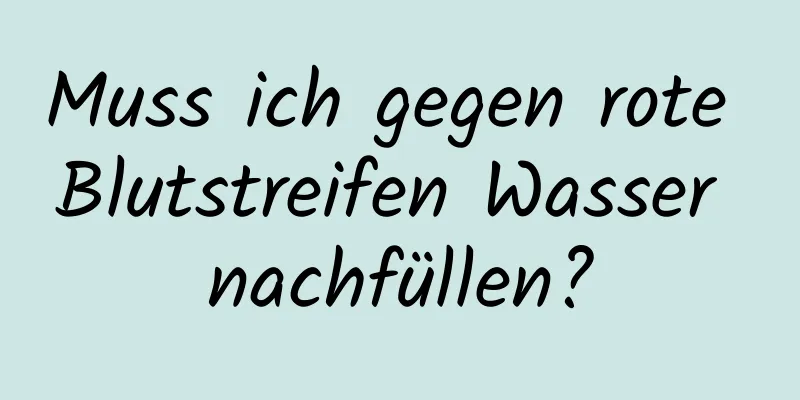 Muss ich gegen rote Blutstreifen Wasser nachfüllen?