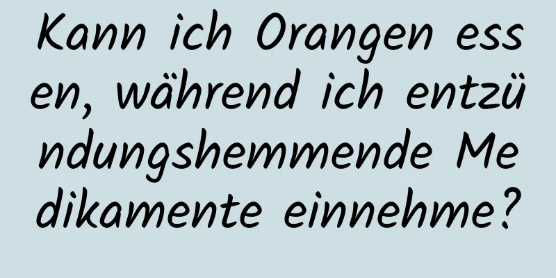 Kann ich Orangen essen, während ich entzündungshemmende Medikamente einnehme?