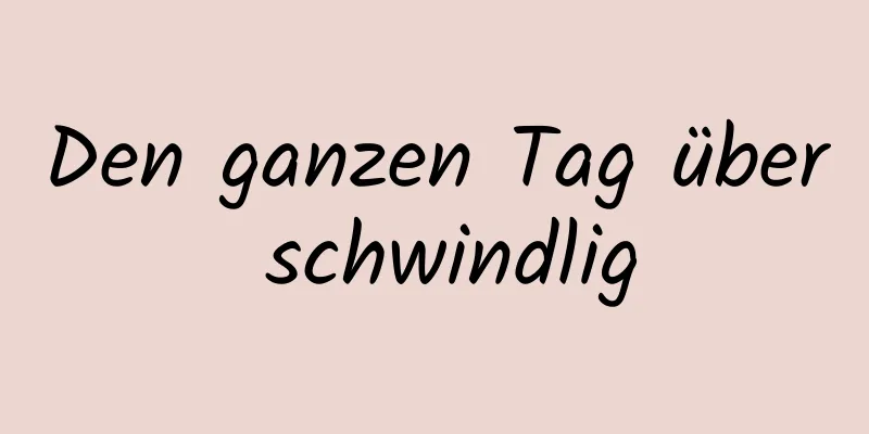 Den ganzen Tag über schwindlig