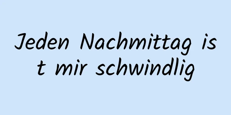 Jeden Nachmittag ist mir schwindlig