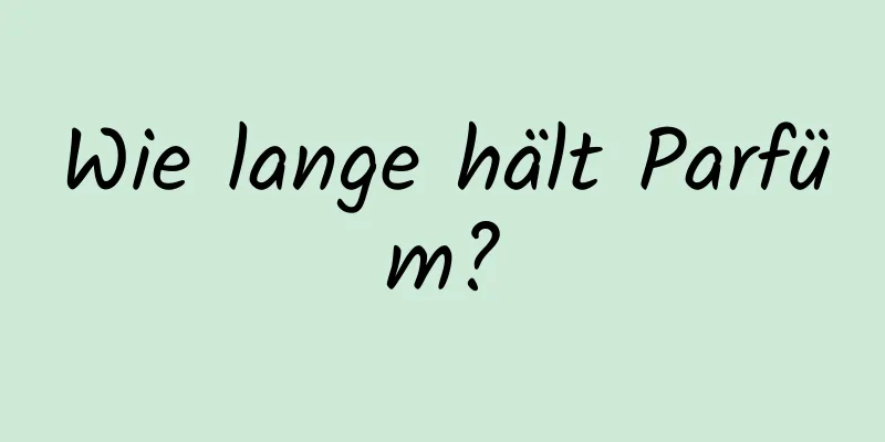 Wie lange hält Parfüm?