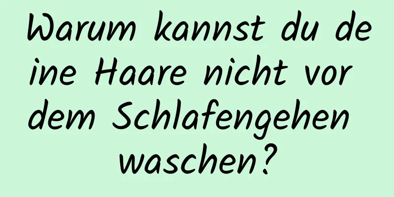 Warum kannst du deine Haare nicht vor dem Schlafengehen waschen?