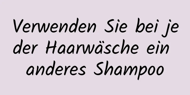 Verwenden Sie bei jeder Haarwäsche ein anderes Shampoo