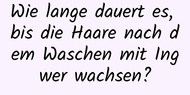 Wie lange dauert es, bis die Haare nach dem Waschen mit Ingwer wachsen?