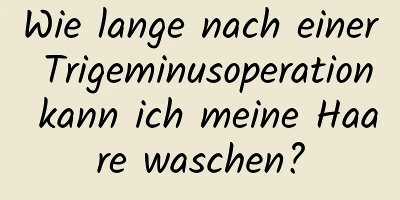Wie lange nach einer Trigeminusoperation kann ich meine Haare waschen?