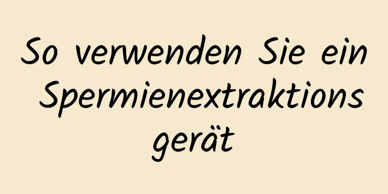 So verwenden Sie ein Spermienextraktionsgerät