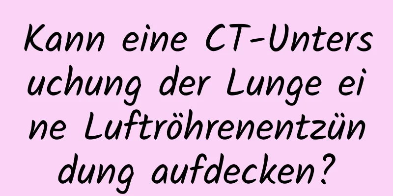 Kann eine CT-Untersuchung der Lunge eine Luftröhrenentzündung aufdecken?
