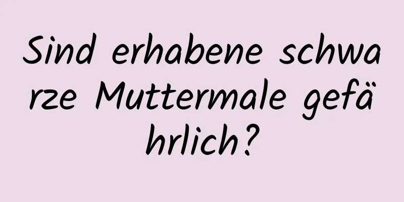 Sind erhabene schwarze Muttermale gefährlich?