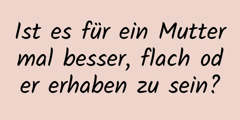 Ist es für ein Muttermal besser, flach oder erhaben zu sein?