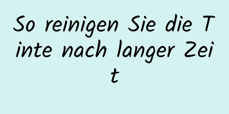 So reinigen Sie die Tinte nach langer Zeit