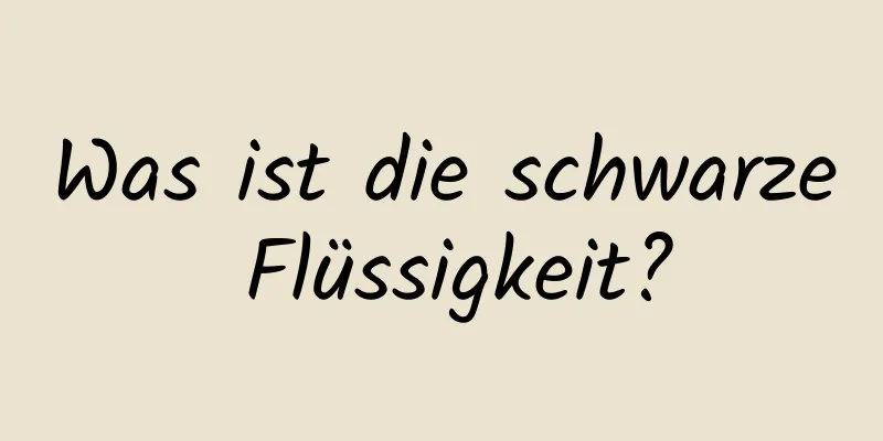 Was ist die schwarze Flüssigkeit?