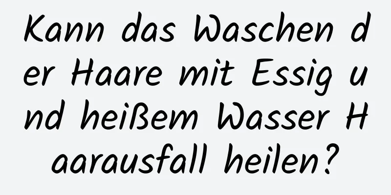 Kann das Waschen der Haare mit Essig und heißem Wasser Haarausfall heilen?