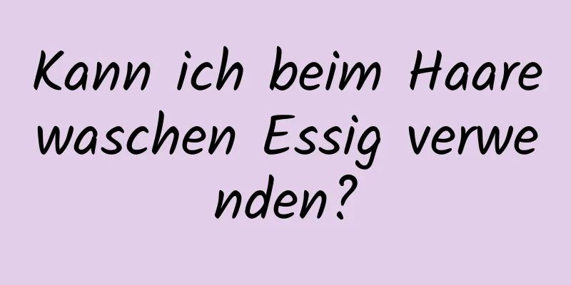 Kann ich beim Haarewaschen Essig verwenden?