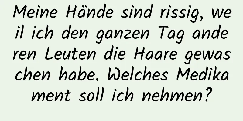 Meine Hände sind rissig, weil ich den ganzen Tag anderen Leuten die Haare gewaschen habe. Welches Medikament soll ich nehmen?