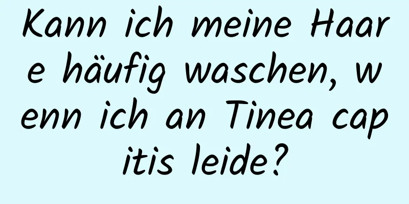 Kann ich meine Haare häufig waschen, wenn ich an Tinea capitis leide?