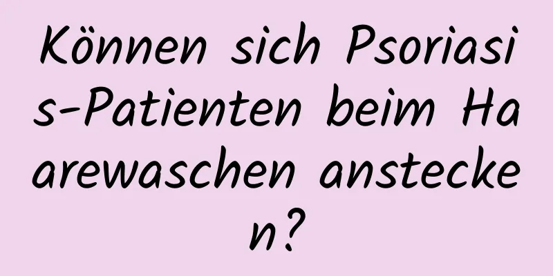 Können sich Psoriasis-Patienten beim Haarewaschen anstecken?