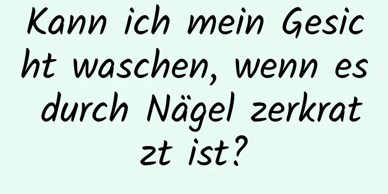 Kann ich mein Gesicht waschen, wenn es durch Nägel zerkratzt ist?