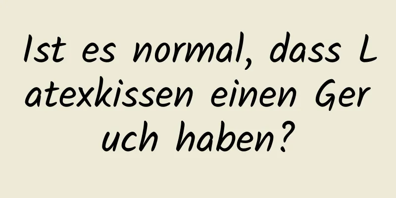 Ist es normal, dass Latexkissen einen Geruch haben?