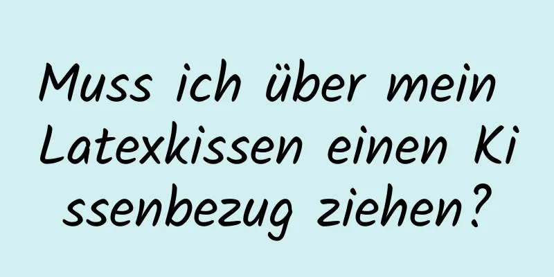 Muss ich über mein Latexkissen einen Kissenbezug ziehen?