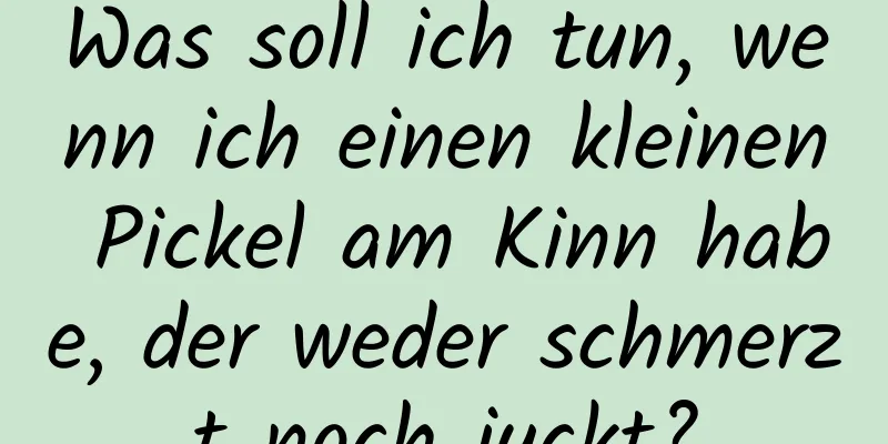 Was soll ich tun, wenn ich einen kleinen Pickel am Kinn habe, der weder schmerzt noch juckt?