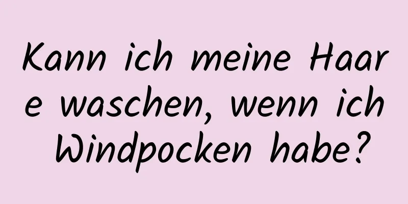 Kann ich meine Haare waschen, wenn ich Windpocken habe?