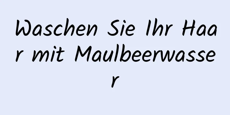 Waschen Sie Ihr Haar mit Maulbeerwasser