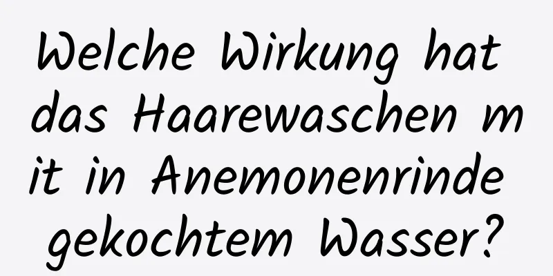 Welche Wirkung hat das Haarewaschen mit in Anemonenrinde gekochtem Wasser?