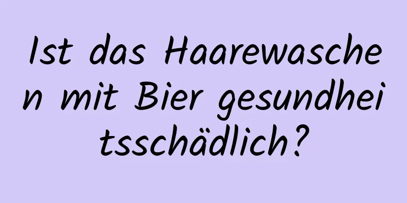 Ist das Haarewaschen mit Bier gesundheitsschädlich?