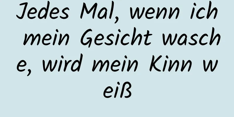 Jedes Mal, wenn ich mein Gesicht wasche, wird mein Kinn weiß