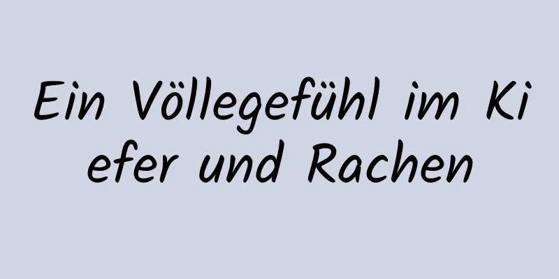 Ein Völlegefühl im Kiefer und Rachen