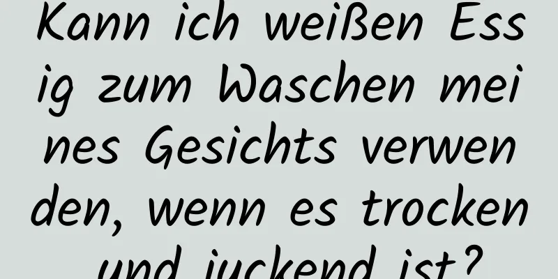 Kann ich weißen Essig zum Waschen meines Gesichts verwenden, wenn es trocken und juckend ist?
