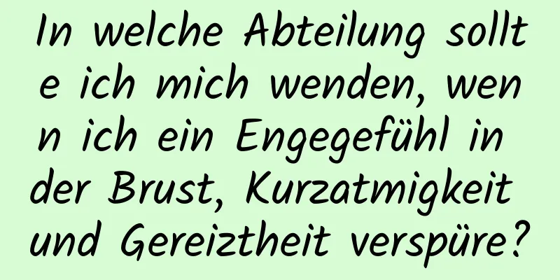 In welche Abteilung sollte ich mich wenden, wenn ich ein Engegefühl in der Brust, Kurzatmigkeit und Gereiztheit verspüre?