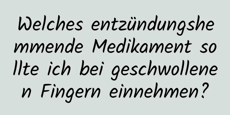 Welches entzündungshemmende Medikament sollte ich bei geschwollenen Fingern einnehmen?