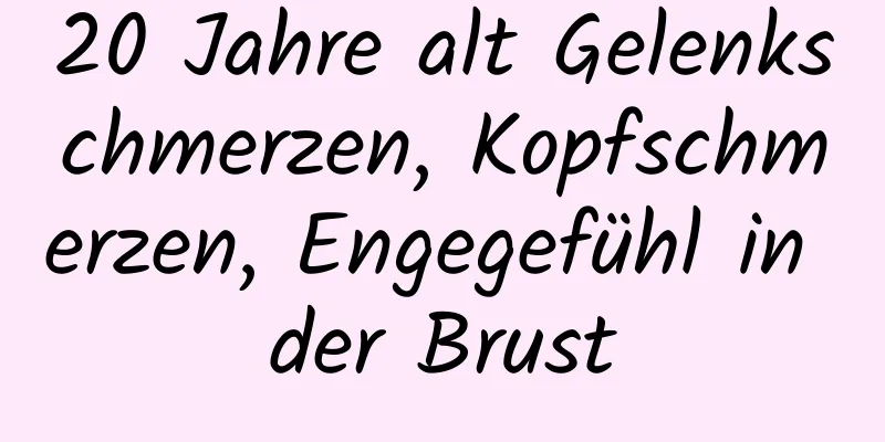 20 Jahre alt Gelenkschmerzen, Kopfschmerzen, Engegefühl in der Brust