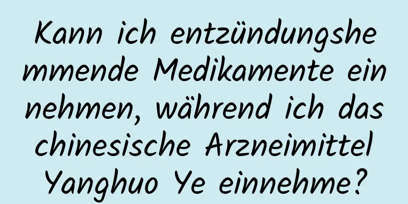Kann ich entzündungshemmende Medikamente einnehmen, während ich das chinesische Arzneimittel Yanghuo Ye einnehme?
