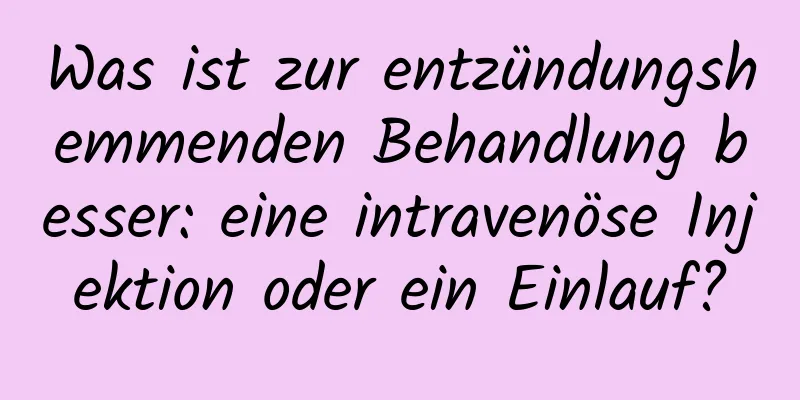 Was ist zur entzündungshemmenden Behandlung besser: eine intravenöse Injektion oder ein Einlauf?