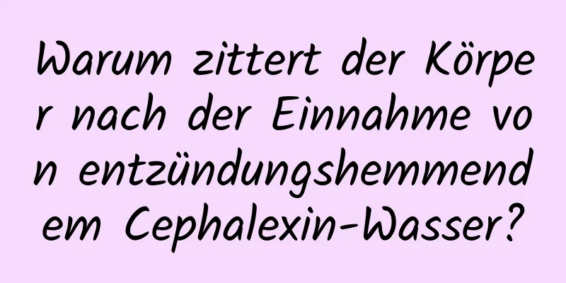 Warum zittert der Körper nach der Einnahme von entzündungshemmendem Cephalexin-Wasser?