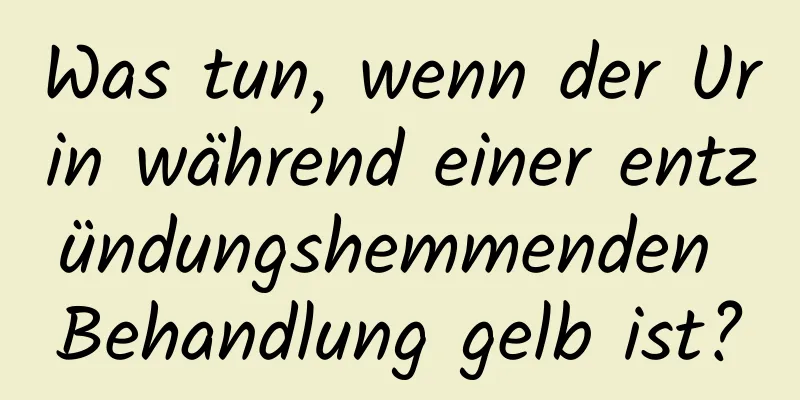 Was tun, wenn der Urin während einer entzündungshemmenden Behandlung gelb ist?